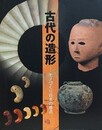 図録　古代の造形　モノづくり日本の原点　（三の丸尚蔵館展覧会図録  No.78）