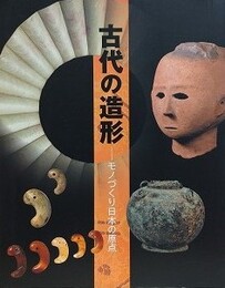 図録　古代の造形　モノづくり日本の原点　（三の丸尚蔵館展覧会図録  No.78）