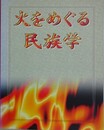 火をめぐる民族学　火の習俗にまつわる調査と報告