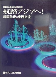 図録　航路アジアへ！　鎖国前夜の東西交流　（開館20周年記念特別展）
