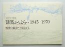 建築からまちへ1945-1970 : 戦後の都市へのまなざし : 平成30年度収蔵品展