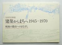建築からまちへ1945-1970 : 戦後の都市へのまなざし : 平成30年度収蔵品展