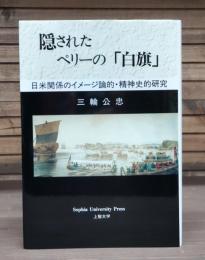 隠されたペリーの「白旗」 : 日米関係のイメージ論的・精神史的研究