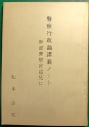 警察行政論講義ノート : 幹部警察官諸兄に