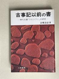 古事記以前の書ー神代文書「ウエツフミ」の研究ー