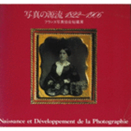 写真の源流　１８２２－１９０６　フランス写真協会秘蔵展目録/NAISSANCE ET DEVELOPPEMENT DE LA PHOTOGRAPHIES.