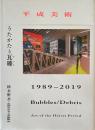 平成美術 うたかたの瓦礫 （デブリ） 1989-2019 Bubbles/Debris Art of the Heisei Period