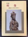 （特別展）檀像　白檀仏から日本の木彫仏へ