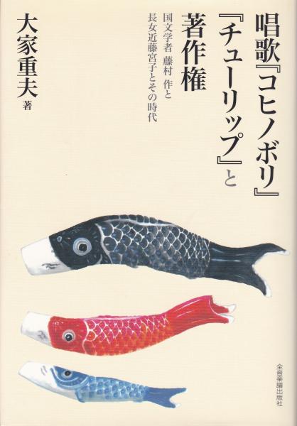 唱歌『コヒノボリ』『チュ-リップ』と著作権 国文学者藤村作と長女近藤宮子とその時代  /全音楽譜出版社/大家重夫（単行本） 唱歌『コヒノボリ』『チューリップ』と著作権 : 国文学者藤村作