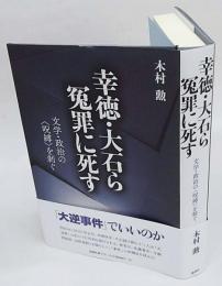 幸徳・大石ら冤罪に死す　文学・政治の〈呪縛〉を剥ぐ