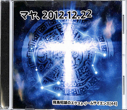 マヤ、２０１２. １２. ２２　飛鳥昭雄のエクストリームサイエンス４４　DVD