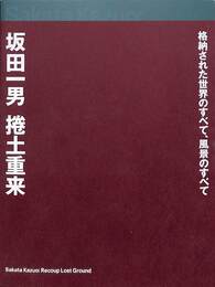 坂田一男　捲土重来　格納された世界のすべて、風景のすべて