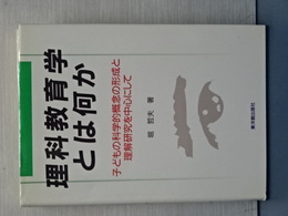 理科教育学とは何か　子どもの科学的概念の形成と理解研究を中心にして