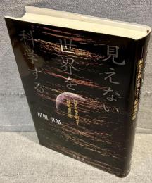 見えない世界を科学する : 科学が解き明かす人類究極の謎