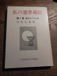 私の霊界通信　第1巻 島田ゆうさん編
著者 村田正雄
    出版社 白光真宏会出版局
    刊行年 昭和48年重版

 霊界に自由に出入りできる著者が、人々を少しでも死の恐怖から救おうと、知人の島田ゆうさんを霊界に訪ね、死後の世界の消息を現界に伝える貴重な記録。普通、霊界通信といいますと、 トランス状態、無意識状態になった霊媒を通して、憑霊して来 た諸霊達が、 人間死後の世界の実在を知らしめようとして、霊達の知っている範囲の世界とその在り方をいろいろと通信して来たものを別にさにわする人があって、取捨選択し必要なものだけを一つの事柄にまとめたものが多いようです。
　「私の霊界通信」という題にしましたが、 島田さんからの霊界通信というものは、今迄の概念のそれと違い、霊媒を介するのでもなく、 自動書記のような形でもなく、いわば霊界談話といった方がふさわしい形式です。
　島田さんご一家とは常に往き来をしております関係か、ゆうさんが他界されてから、時折り霊界より私のところに来られるようになり、私と直接談話を重ねるうちに、談話中に展開される霊界の姿を鳥田さんから聞き、また島田さんと一緒に見聞したものをまとめて出来るだけくわしく記録したものです。この談話記録の内容が進展するにつれ、素晴しい天地が展開されてゆきますが、世界平和を祈るたくさんの同志の皆さんが住みつく天地は素晴しいものです。そこは祈りの同志が必ずゆく世界であります。そういう世界が存在するということを知ることは、どんなに同志の皆さんの慰めとなり励ましとなるでしょう。 そこで、神様はこの世界で修業中の島田ゆうさんを特にお選びになったようであります。そして同時に五井先生の霊団の大きさ高さ広さ―　このような表現で書きつくせるものではありませんが、霊界で世界平和をお祈りする同志の世界から見た、霊団の輪郭の一部が説かれていきます。またそれと共に、五井先生の下で世界平和を祈り、朝な夕なみ教えを素直に行じておられる皆さんの「積善功徳」の素晴らしさを知らされてゆきます。全霊で体得して初めて“知る”ということが出来ます。その“知る”ことへの道、並びにまた”諸霊と世界平和の祈り”の様子とそのお働きも、出来るだけくわしく書かせて頂きたいものと念願しております。