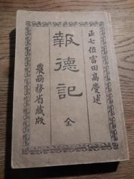報徳記　全
正七位富田高慶述　495頁
農商務省蔵版
    刊行年 明治19年刻成 

経世家である二宮尊徳翁の生涯の伝記。著者は翁の門下にあること18年、翁を理解すること最も深き富田高慶（1814‐1890）

富田高慶（1814年7月17日（文化11年6月1日） - 1890年（明治23年）1月5日）は、相馬中村藩士である。陸奥相馬中村藩士・齋藤（富田）嘉隆の次男。通称は久助。字は弘道。任斎と号する。二宮尊徳の娘婿。藩世継の相馬充胤の近侍となるが、藩復興の志のもと江戸に出る。1839年（天保10年）6月1日、入門。4大門人の1人で、報徳仕法を支えた。尊徳の片腕として活躍し、1852年（嘉永5年）に尊徳の娘・文子と結婚するが、翌年出産で帰った実家にて母子ともに亡くなった。日光仕法、相馬仕法に従事した。相馬仕法は尊徳の代理として、1845年（弘化2年）から廃藩置県まで領内226村のうち101村を対象に行い成果を得た。維新時、尊徳の嫡男（次子）二宮尊行一家とともに相馬に移住した。1869年（明治2年）、相馬中村藩家老上席および政治総裁となった。廃藩置県後は、1877年（明治10年）に興復社を設立し社長となった。また、尊徳没後「報徳記」「報徳論」を著した。1890年（明治23年）、77歳で没する。二宮尊行の次男の高英を婿養子とした。 
