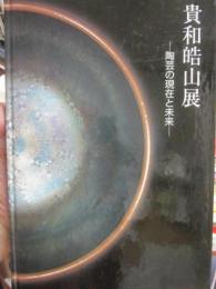貴和皓山展　陶芸の現在と未来　パリ・ギメ美術館「茶会展」帰国記念