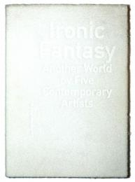 Ironic fantasy, Another world by five contemporary artists ヒニクなファンタジー　現代5人の想像世界