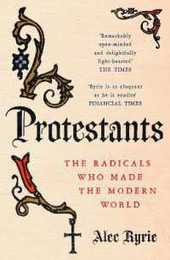 Protestants: The Radicals Who Made the Modern World