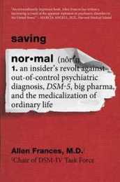 Saving Normal: An Insider's Revolt against Out-of-Control Psychiatric Diagnosis DSM-5 Big Pharma and the Medicalization of Ordinary Life