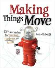 Making Things Move Diy Mechanisms for Inventors Hobbyists and Artists