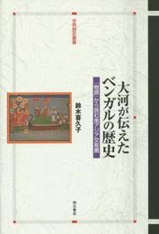 大河が伝えたベンガルの歴史――「物語」から読む南アジア交易圏 (世界歴史叢書)