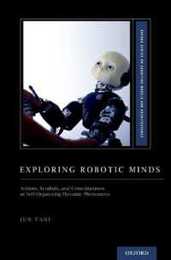 Exploring Robotic Minds: Actions Symbols and Consciousness As Self-Organizing Dynamic Phenomena (Oxford Series on Cognitive Models and Architectures)