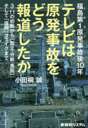 福島第1原発事故後10年 テレビは原発事故をどう報道したか 3・11の初動から「孤立・分断・差別」そして「復興」フェイクまで