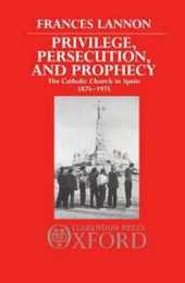 Privilege Persecution and Prophecy: The Catholic Church in Spain 1875-1975
