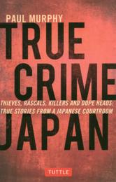 True Crime Japan: Thieves Rascals Killers and Dope Heads: True Stories from a Japanese Courtroom