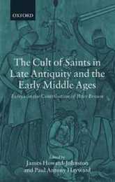 The Cult Of Saints In Late Antiquity And The Middle Ages: Essays on the Contribution of Peter Brown