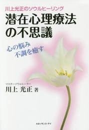 潜在心理療法の不思議 ―川上光正のソウルヒーリング 心の悩み不調を癒す
