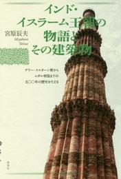 インド・イスラーム王朝の物語とその建築物: デリー・スルターン朝からムガル帝国までの500年の歴史をたどる