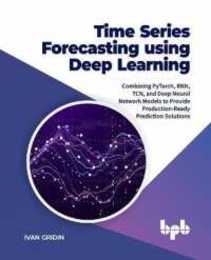 Time Series Forecasting using Deep Learning: Combining PyTorch RNN TCN and Deep Neural Network Models to Provide Production-Ready Prediction Solutions (English Edition)