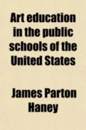 Art Education in the Public Schools of the United States (Volume 353); A Symposium Prepared Under the Auspices of the American Committee of the Third International Congress for the Development of Drawing and Art Teaching London August 1908