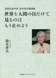 言語生態学者 鈴木孝夫講演集 世界を人間の目だけで見るのはもう止めよう