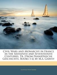 Civil Wars and Monarchy in France in the Sixteenth and Seventeenth Centuries Tr. [from Franzoesische Geschichte Books 1-6] by M.A. Garvey