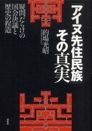 「アイヌ先住民族」その真実: 疑問だらけの国会決議と歴史の捏造