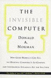 The Invisible Computer (MIT Press): Why Good Products Can Fail the Personal Computer Is So Complex and Information Appliances Are the Solution