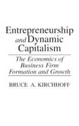 Entrepreneurship and Dynamic Capitalism: The Economics of Business Firm Formation and Growth (Praeger Studies in American Industry)
