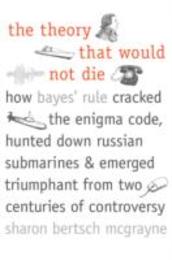The Theory That Would Not Die: How Bayes' Rule Cracked the Enigma Code Hunted Down Russian Submarines and Emerged Triumphant from Two Centuries of Controversy