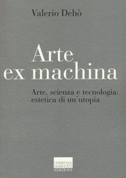 Arte ex machina. Arte scienza e tecnologia: estetica di un'utopia