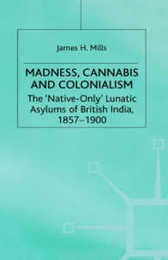 Madness Cannabis and Colonialism: The 'Native Only' Lunatic Asylums of British India 1857-1900