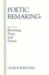 Poetic Remaking: The Art of Browning Yeats and Pound