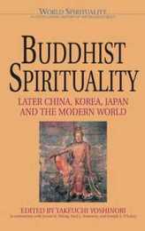Buddhist Spirituality 2: Later China Korea Japan and the Modern World (World Spirituality : An Encyclopedic History of the Religious Quest : Volume 9)
