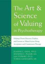 The Art & Science of Valuing in Psychotherapy: Helping Clients Discover Explore and Commit to Valued Action Using Acceptance and Commitment Therapy