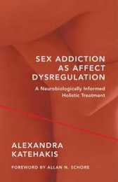 Sex Addiction As Affect Dysregulation: A Neurobiologically Informed Holistic Treatment (Norton Series on Interpersonal Neurobiology)