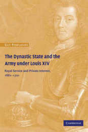 The Dynastic State and the Army under Louis XIV: Royal Service and Private Interest 1661-1701 (Cambridge Studies in Early Modern History)