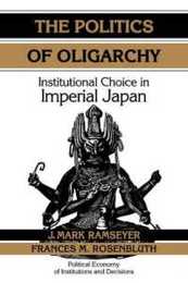 The Politics of Oligarchy: Institutional Choice in Imperial Japan (Political Economy of Institutions and Decisions)