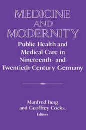 Medicine and Modernity: Public Health and Medical Care in Nineteenth- and Twentieth-Century Germany (Publications of the German Historical Institute)